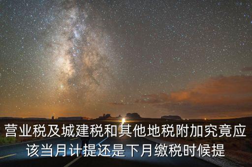 營業(yè)稅什么時候計提，營業(yè)稅及城建稅和其他地稅附加究竟應該當月計提還是下月繳稅時候提