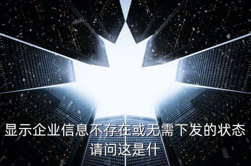 個稅無需下發(fā)的狀態(tài)是什么，人識別號輸進去顯示企業(yè)信息不存在或無需下發(fā)狀態(tài)