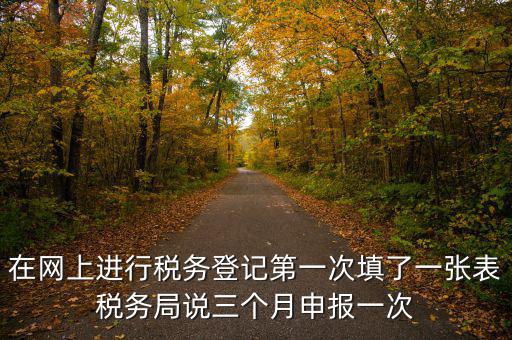 在網(wǎng)上進行稅務登記第一次填了一張表稅務局說三個月申報一次
