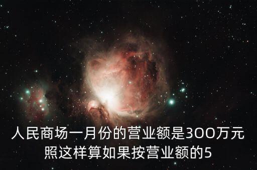 人民商場(chǎng)一月份的營(yíng)業(yè)額是3OO萬元照這樣算如果按營(yíng)業(yè)額的5