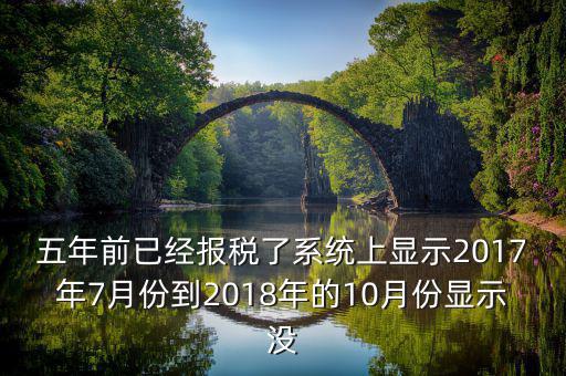 五年前已經(jīng)報(bào)稅了系統(tǒng)上顯示2017年7月份到2018年的10月份顯示沒