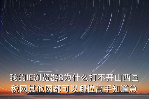 山西國稅為什么打不開，我的IE瀏覽器8為什么打不開山西國稅網(wǎng)其他網(wǎng)都可以哪位高手知道急