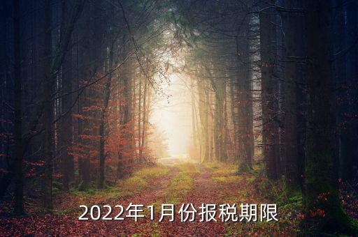1月份報稅是什么時候止，2022年1月份報稅期限是什么時候
