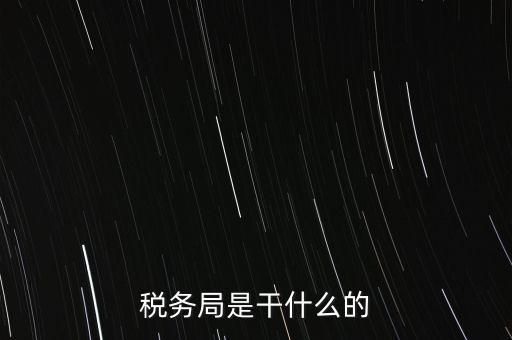 市局稅務(wù)什么工作，稅務(wù)局是干什么的