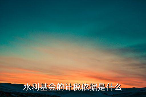 水利基金計稅依據(jù)是什么，水利建設(shè)基金計稅依據(jù)是什么