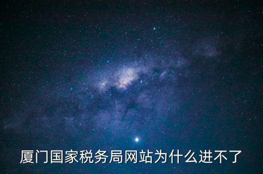 廈門國稅網(wǎng)為什么登不了，廈門國家稅務局網(wǎng)站為什么進不了
