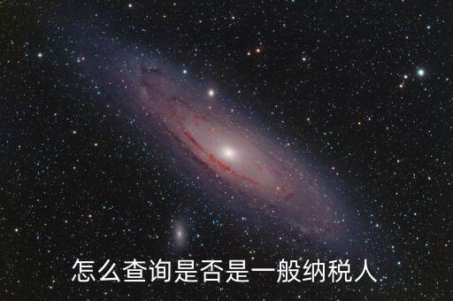 查什么時(shí)候認(rèn)定是一般納稅人，如何查詢一般納稅人資格