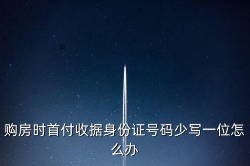 購(gòu)房發(fā)票身份證號(hào)碼為什么少3位，購(gòu)房時(shí)首付收據(jù)身份證號(hào)碼少寫(xiě)一位怎么辦