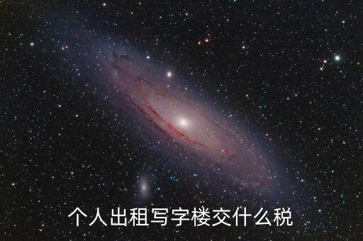 個(gè)人出租寫(xiě)字樓交什么稅，個(gè)人出租寫(xiě)字樓交什么稅