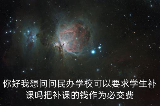 你好我想問(wèn)問(wèn)民辦學(xué)?？梢砸髮W(xué)生補(bǔ)課嗎把補(bǔ)課的錢作為必交費(fèi)