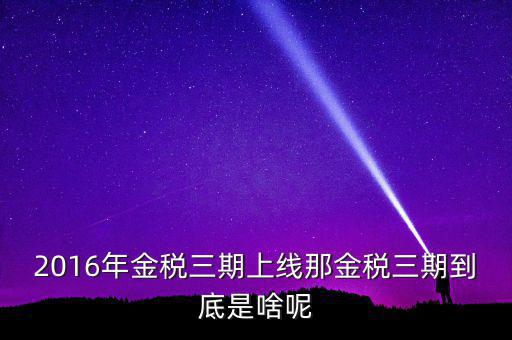 金稅三期什么時候改革，2016年金稅三期上線那金稅三期到底是啥呢