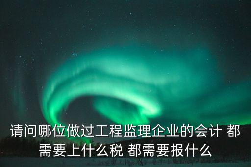 請問哪位做過工程監(jiān)理企業(yè)的會計(jì) 都需要上什么稅 都需要報(bào)什么