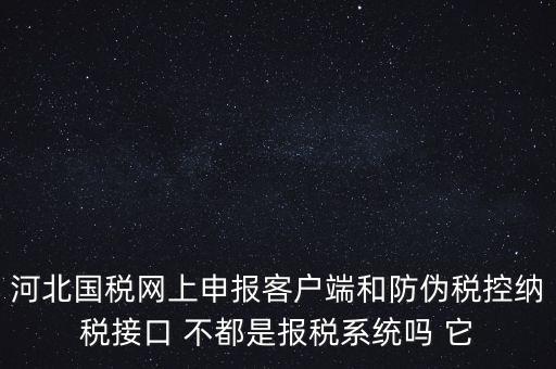 河北國稅網上申報客戶端和防偽稅控納稅接口 不都是報稅系統(tǒng)嗎 它