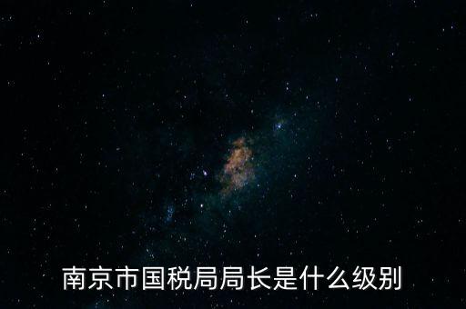 江蘇省稅務(wù)局長什么級(jí)別，南京市國稅局局長是什么級(jí)別