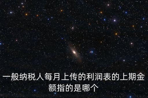 一般納稅人每月上傳的利潤表的上期金額指的是哪個(gè)