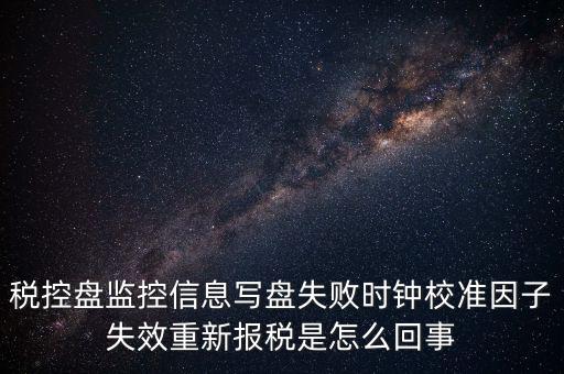 稅控盤寫盤失敗是什么意思，稅控盤監(jiān)控信息寫盤失敗時(shí)鐘校準(zhǔn)因子失效重新報(bào)稅09d1百度知