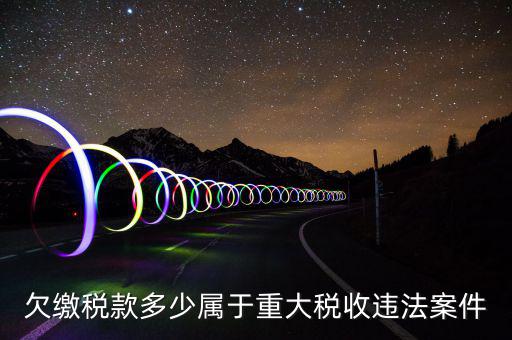 什么屬于重大稅收違法案件，欠繳稅款多少屬于重大稅收違法案件