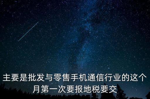 什么叫導稅，主要是批發(fā)與零售手機通信行業(yè)的這個月第一次要報地稅要交