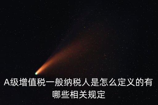 A級納稅人名單是什么，A級增值稅一般納稅人是怎么定義的有哪些相關(guān)規(guī)定