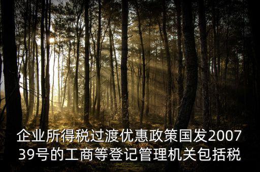 企業(yè)所得稅過渡優(yōu)惠政策國發(fā)200739號(hào)的工商等登記管理機(jī)關(guān)包括稅
