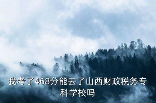 我考了468分能去了山西財(cái)政稅務(wù)?？茖W(xué)校嗎