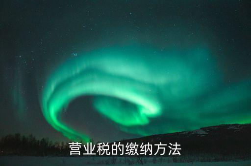 營業(yè)稅按什么來繳，營業(yè)稅的繳納方法