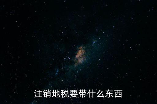 地稅注銷需要帶什么，地稅注銷需要哪些資料