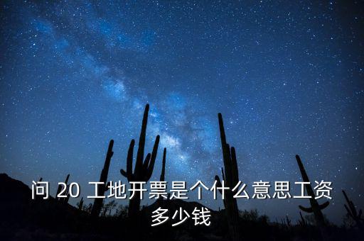 逐聯(lián)開票什么意思，問 20 工地開票是個(gè)什么意思工資多少錢