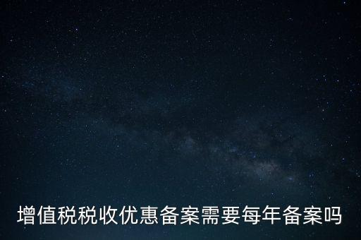 增值稅優(yōu)惠什么備案，增值稅稅收優(yōu)惠備案需要每年備案嗎
