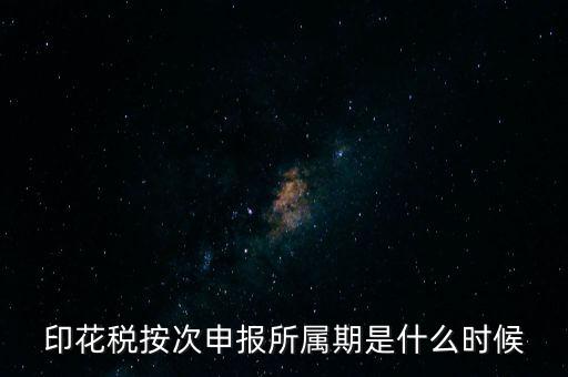 印花稅的所屬期是什么，印花稅按次申報(bào)所屬期是什么時(shí)候