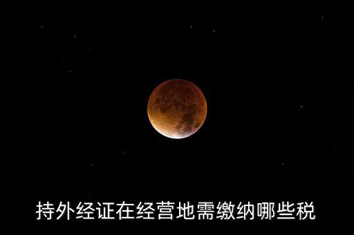 開外管證要交什么稅，持外經證在經營地需繳納哪些稅