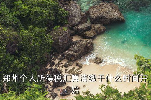鄭州地稅什么時候交，鄭州個人所得稅匯算清繳于什么時間開始