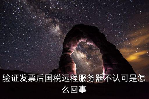 廣東國稅局認(rèn)證的時候無法認(rèn)證為什么，驗(yàn)證發(fā)票后國稅遠(yuǎn)程服務(wù)器不認(rèn)可是怎么回事