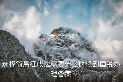 簡易征收什么時候辦，選擇簡易征收法需要什么時候到國稅辦理備案