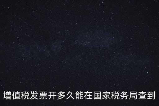 發(fā)票什么時(shí)候能查，增值稅發(fā)票開(kāi)多久能在國(guó)家稅務(wù)局查到