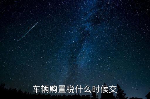 車購稅什么時候劃地方，車輛購置稅什么時候交