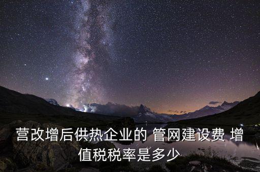 供熱企業(yè)入網費繳納什么稅，營改增后供熱企業(yè)的 管網建設費 增值稅稅率是多少
