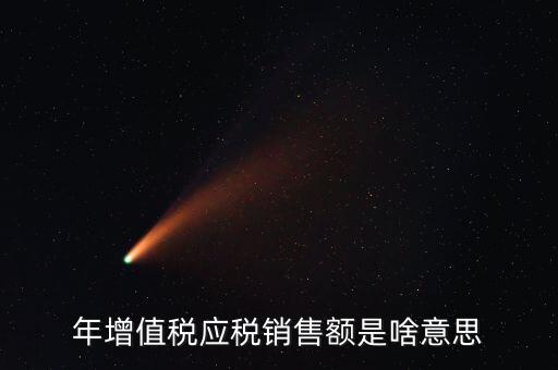 增值稅銷售額是什么意思，年增值稅應(yīng)稅銷售額是啥意思