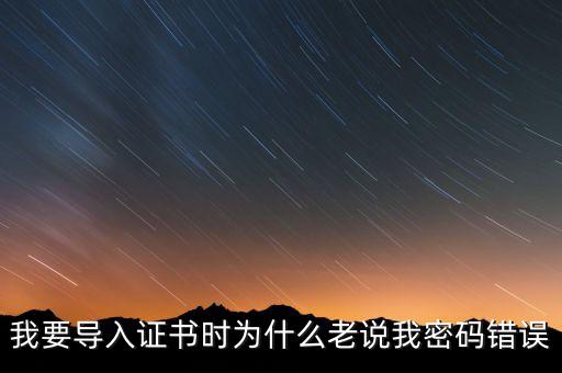 我要導入證書時為什么老說我密碼錯誤