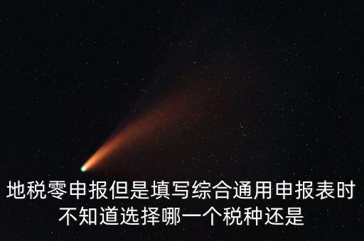 地稅零申報(bào)但是填寫綜合通用申報(bào)表時(shí)不知道選擇哪一個(gè)稅種還是