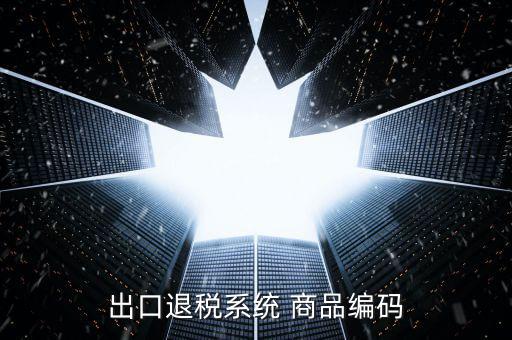 出口退稅服務(wù)平臺(tái)企業(yè)代碼是什么，想問一下出口退稅系統(tǒng)的商品代碼