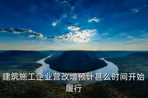 建安營(yíng)改增什么時(shí)間實(shí)施，建筑施工企業(yè)營(yíng)改增預(yù)計(jì)甚么時(shí)間開(kāi)始履行