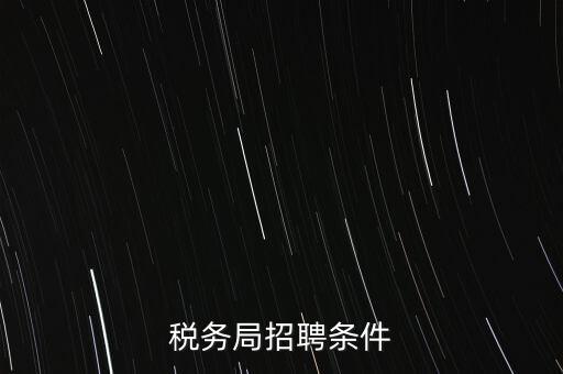 稅務(wù)局什么條件，報(bào)考國(guó)稅局需要什么條件