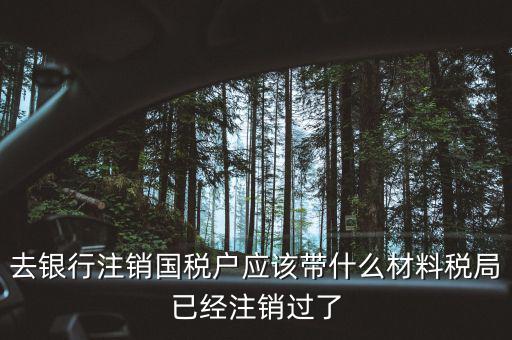 去銀行注銷國稅戶應該帶什么材料稅局已經(jīng)注銷過了