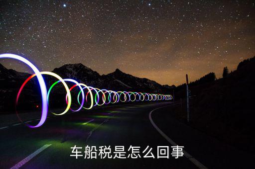 什么情況車船稅申報，企業(yè)什么情況下交車輛購置稅和車船稅