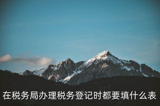去稅務(wù)局登記需要什么資料，辦理稅務(wù)登記證都需要提供什么資料