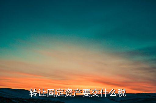轉(zhuǎn)讓固定資產(chǎn)交什么稅，請問國有企業(yè)之間轉(zhuǎn)讓固定資產(chǎn)企業(yè)需繳納的稅種和稅率是多少