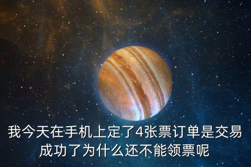 我今天在手機上定了4張票訂單是交易成功了為什么還不能領票呢