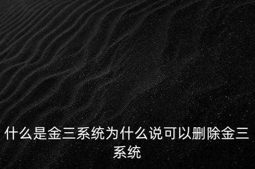 什么是國稅金三系統(tǒng)，什么是金三系統(tǒng)為什么說可以刪除金三系統(tǒng)