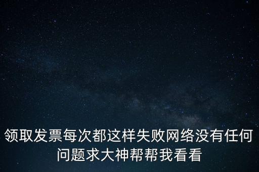 網(wǎng)上發(fā)票申領(lǐng)后為什么用不了，領(lǐng)取發(fā)票每次都這樣失敗網(wǎng)絡(luò)沒有任何問題求大神幫幫我看看